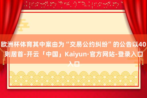 欧洲杯体育其中案由为“交易公约纠纷”的公告以40则居首-开云「中国」Kaiyun·官方网站-登录入口
