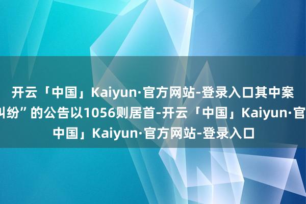 开云「中国」Kaiyun·官方网站-登录入口其中案由为“生意契约纠纷”的公告以1056则居首-开云「中国」Kaiyun·官方网站-登录入口