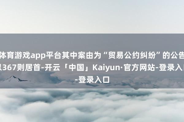 体育游戏app平台其中案由为“贸易公约纠纷”的公告以367则居首-开云「中国」Kaiyun·官方网站-登录入口