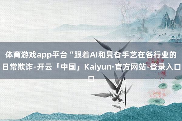 体育游戏app平台　　“跟着AI和旯旮手艺在各行业的日常欺诈-开云「中国」Kaiyun·官方网站-登录入口