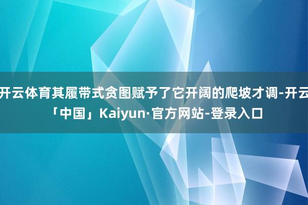 开云体育其履带式贪图赋予了它开阔的爬坡才调-开云「中国」Kaiyun·官方网站-登录入口