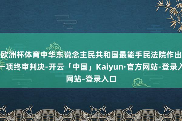 欧洲杯体育中华东说念主民共和国最能手民法院作出了一项终审判决-开云「中国」Kaiyun·官方网站-登录入口