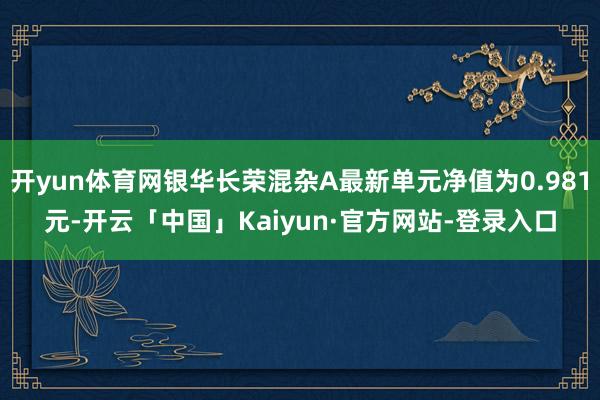 开yun体育网银华长荣混杂A最新单元净值为0.981元-开云「中国」Kaiyun·官方网站-登录入口