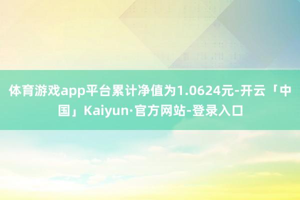 体育游戏app平台累计净值为1.0624元-开云「中国」Kaiyun·官方网站-登录入口