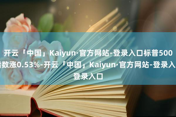 开云「中国」Kaiyun·官方网站-登录入口标普500指数涨0.53%-开云「中国」Kaiyun·官方网站-登录入口