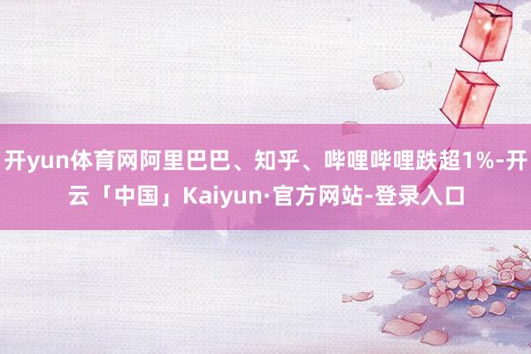 开yun体育网阿里巴巴、知乎、哔哩哔哩跌超1%-开云「中国」Kaiyun·官方网站-登录入口