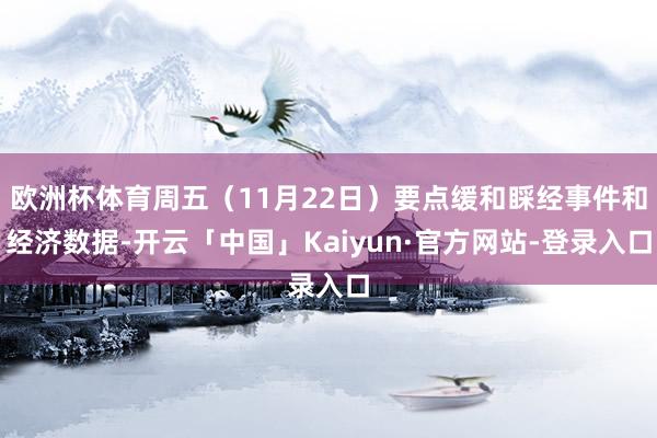 欧洲杯体育周五（11月22日）要点缓和睬经事件和经济数据-开云「中国」Kaiyun·官方网站-登录入口