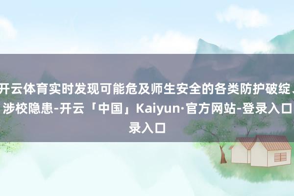 开云体育实时发现可能危及师生安全的各类防护破绽、涉校隐患-开云「中国」Kaiyun·官方网站-登录入口