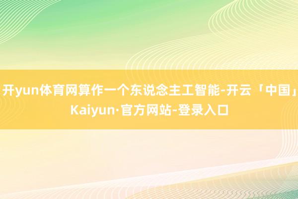 开yun体育网算作一个东说念主工智能-开云「中国」Kaiyun·官方网站-登录入口