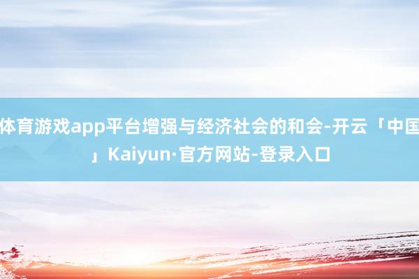 体育游戏app平台增强与经济社会的和会-开云「中国」Kaiyun·官方网站-登录入口