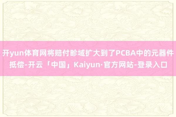 开yun体育网将赔付畛域扩大到了PCBA中的元器件抵偿-开云「中国」Kaiyun·官方网站-登录入口