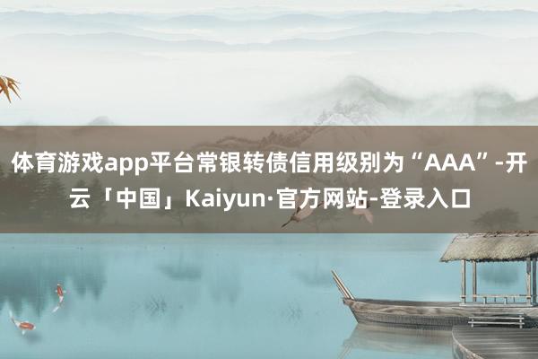 体育游戏app平台常银转债信用级别为“AAA”-开云「中国」Kaiyun·官方网站-登录入口