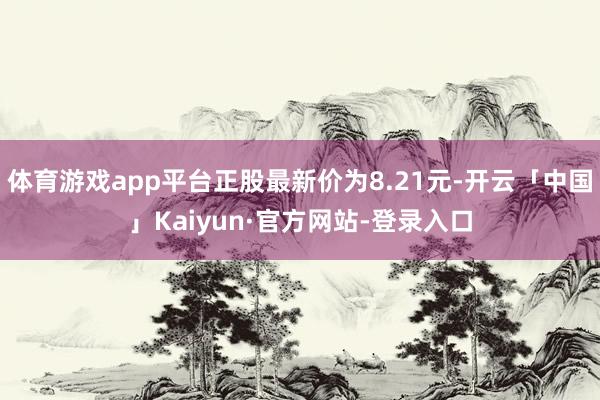 体育游戏app平台正股最新价为8.21元-开云「中国」Kaiyun·官方网站-登录入口