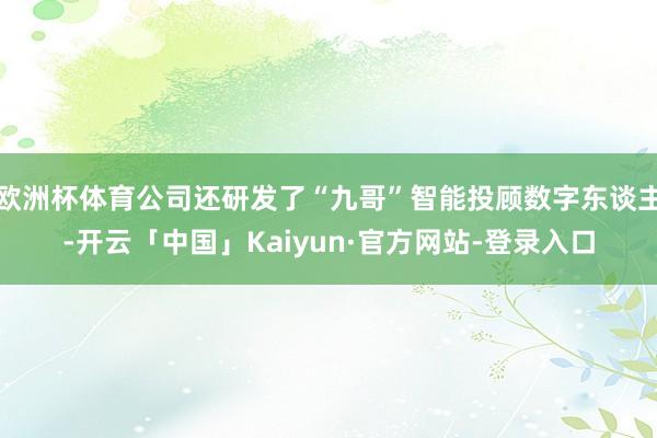 欧洲杯体育公司还研发了“九哥”智能投顾数字东谈主-开云「中国」Kaiyun·官方网站-登录入口