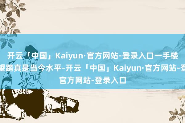 开云「中国」Kaiyun·官方网站-登录入口一手楼价钱可望踏真是当今水平-开云「中国」Kaiyun·官方网站-登录入口