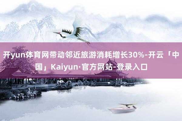 开yun体育网带动邻近旅游消耗增长30%-开云「中国」Kaiyun·官方网站-登录入口