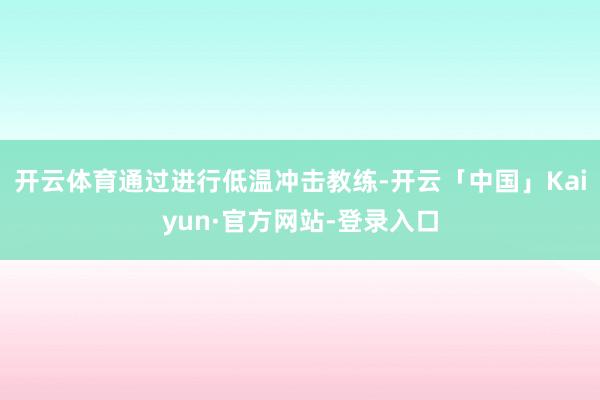 开云体育通过进行低温冲击教练-开云「中国」Kaiyun·官方网站-登录入口