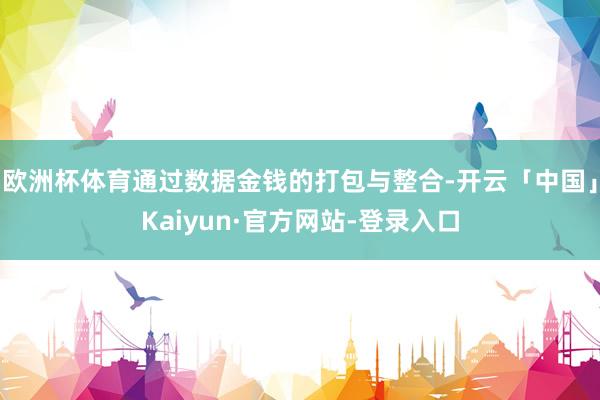 欧洲杯体育通过数据金钱的打包与整合-开云「中国」Kaiyun·官方网站-登录入口