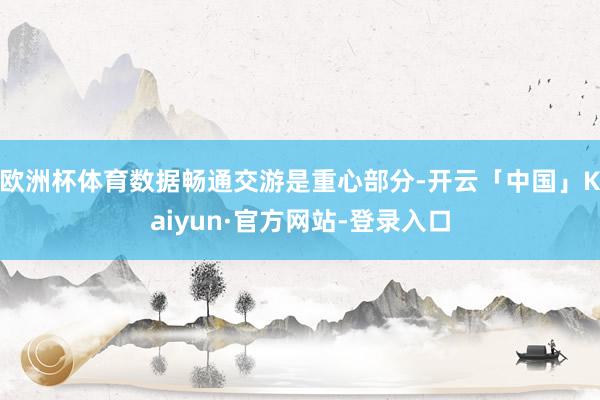 欧洲杯体育数据畅通交游是重心部分-开云「中国」Kaiyun·官方网站-登录入口