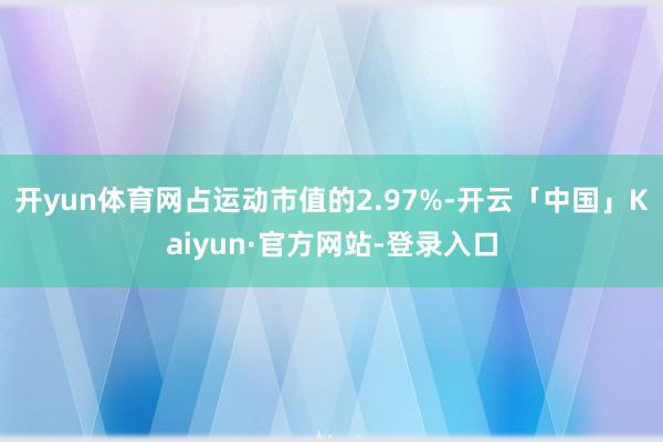 开yun体育网占运动市值的2.97%-开云「中国」Kaiyun·官方网站-登录入口