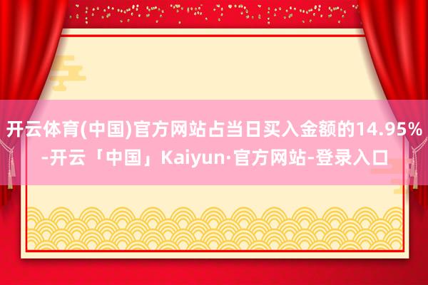 开云体育(中国)官方网站占当日买入金额的14.95%-开云「中国」Kaiyun·官方网站-登录入口