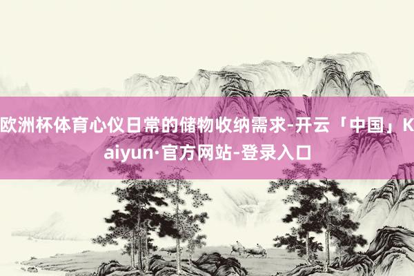 欧洲杯体育心仪日常的储物收纳需求-开云「中国」Kaiyun·官方网站-登录入口