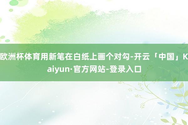欧洲杯体育用新笔在白纸上画个对勾-开云「中国」Kaiyun·官方网站-登录入口
