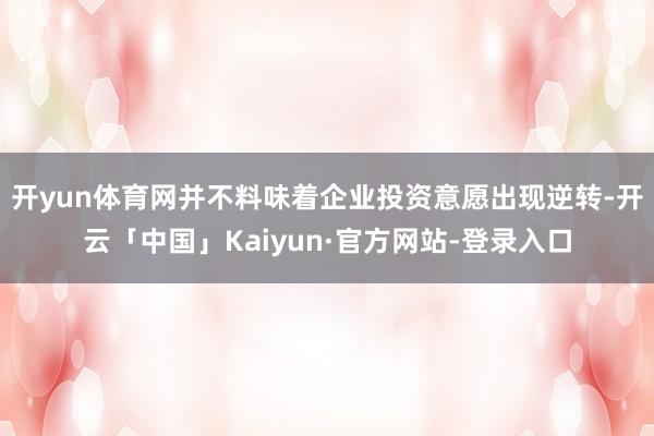 开yun体育网并不料味着企业投资意愿出现逆转-开云「中国」Kaiyun·官方网站-登录入口