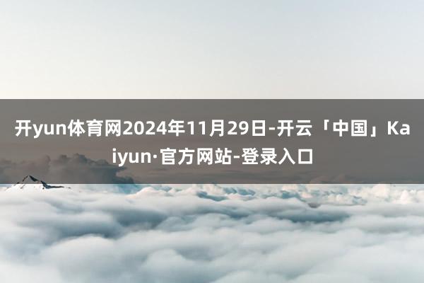开yun体育网2024年11月29日-开云「中国」Kaiyun·官方网站-登录入口