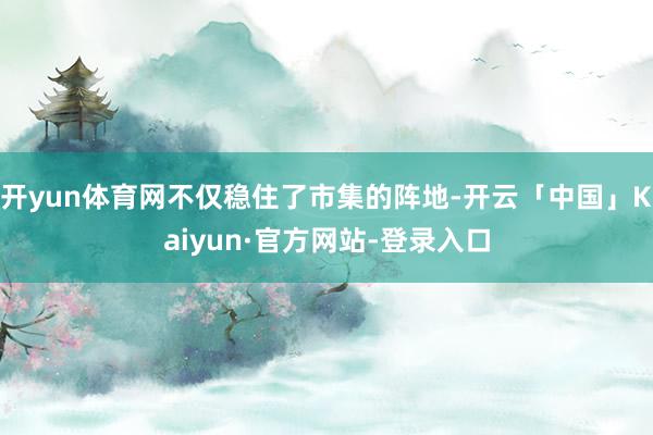 开yun体育网不仅稳住了市集的阵地-开云「中国」Kaiyun·官方网站-登录入口