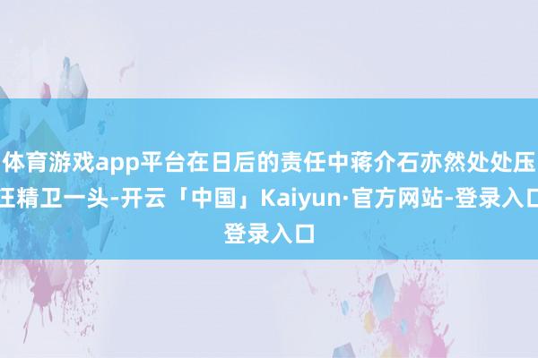 体育游戏app平台在日后的责任中蒋介石亦然处处压汪精卫一头-开云「中国」Kaiyun·官方网站-登录入口