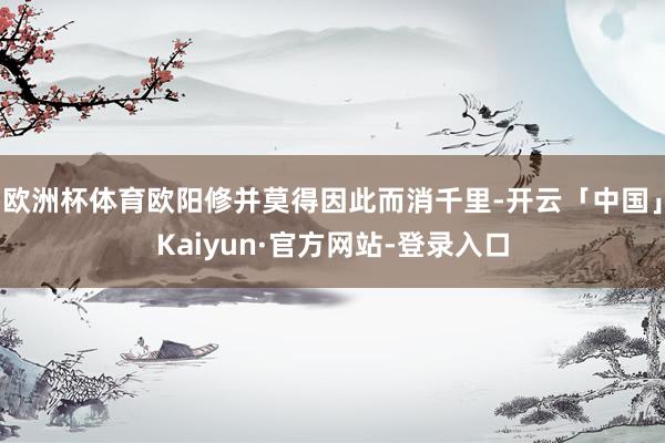 欧洲杯体育欧阳修并莫得因此而消千里-开云「中国」Kaiyun·官方网站-登录入口