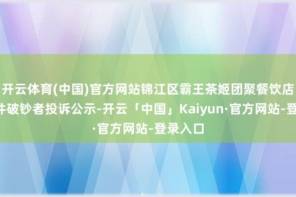 开云体育(中国)官方网站锦江区霸王茶姬团聚餐饮店新增1件破钞者投诉公示-开云「中国」Kaiyun·官方网站-登录入口