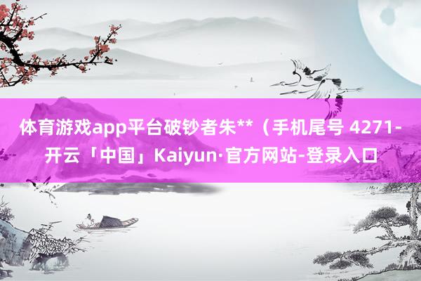 体育游戏app平台破钞者朱**（手机尾号 4271-开云「中国」Kaiyun·官方网站-登录入口