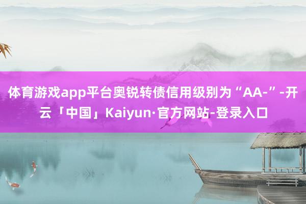 体育游戏app平台奥锐转债信用级别为“AA-”-开云「中国」Kaiyun·官方网站-登录入口