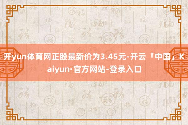 开yun体育网正股最新价为3.45元-开云「中国」Kaiyun·官方网站-登录入口