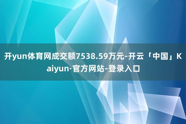 开yun体育网成交额7538.59万元-开云「中国」Kaiyun·官方网站-登录入口