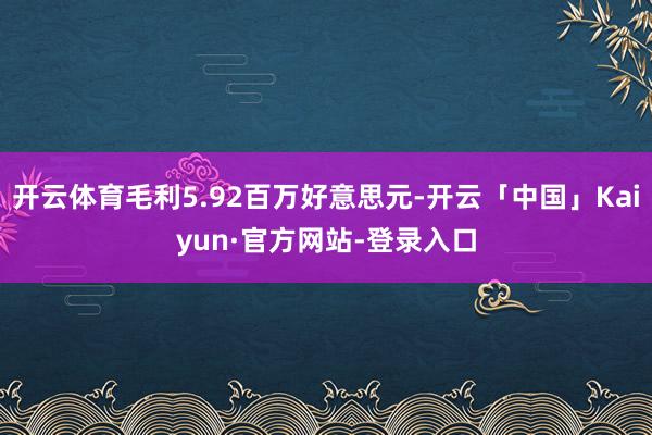 开云体育毛利5.92百万好意思元-开云「中国」Kaiyun·官方网站-登录入口