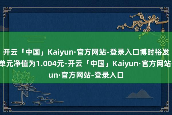 开云「中国」Kaiyun·官方网站-登录入口博时裕发纯债最新单元净值为1.004元-开云「中国」Ka