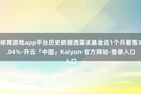 体育游戏app平台历史数据透露该基金近1个月着落3.04%-开云「中国」Kaiyun·官方网站-登录