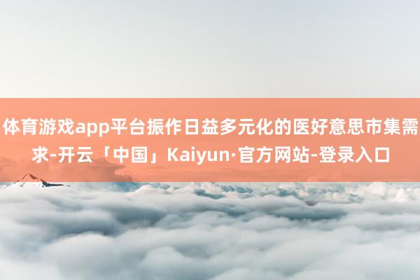 体育游戏app平台振作日益多元化的医好意思市集需求-开云「中国」Kaiyun·官方网站-登录入口