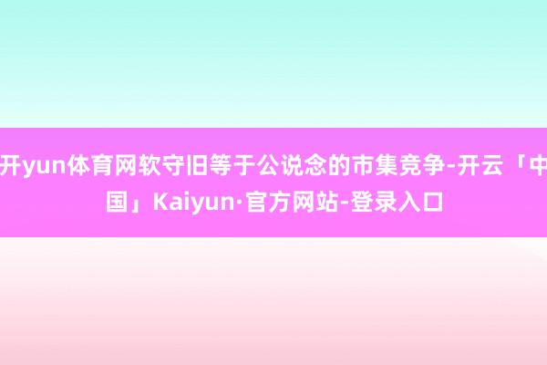 开yun体育网软守旧等于公说念的市集竞争-开云「中国」Kaiyun·官方网站-登录入口