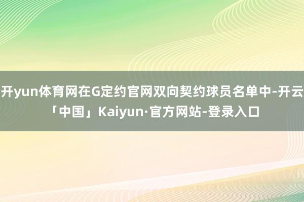开yun体育网在G定约官网双向契约球员名单中-开云「中国」Kaiyun·官方网站-登录入口