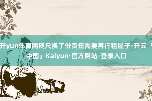 开yun体育网咫尺换了份责任需要再行租屋子-开云「中国」Kaiyun·官方网站-登录入口