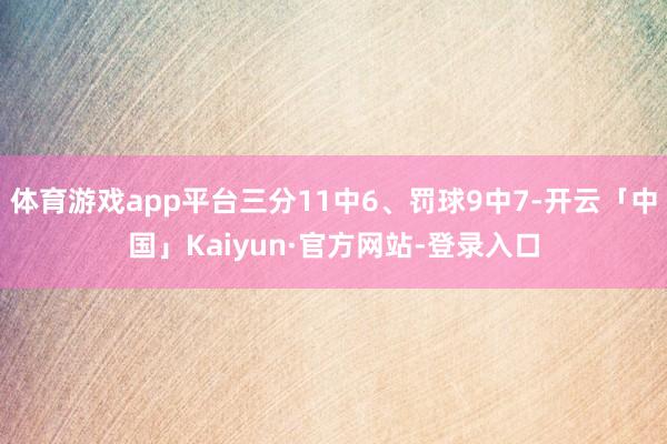 体育游戏app平台三分11中6、罚球9中7-开云「中国」Kaiyun·官方网站-登录入口