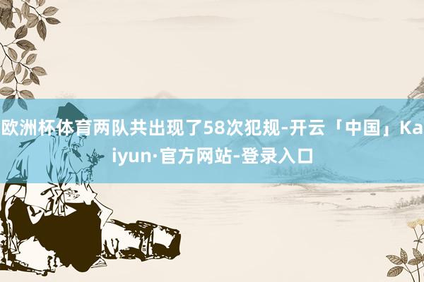 欧洲杯体育两队共出现了58次犯规-开云「中国」Kaiyun·官方网站-登录入口