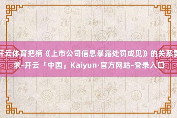 开云体育把柄《上市公司信息暴露处罚成见》的关系要求-开云「中国」Kaiyun·官方网站-登录入口
