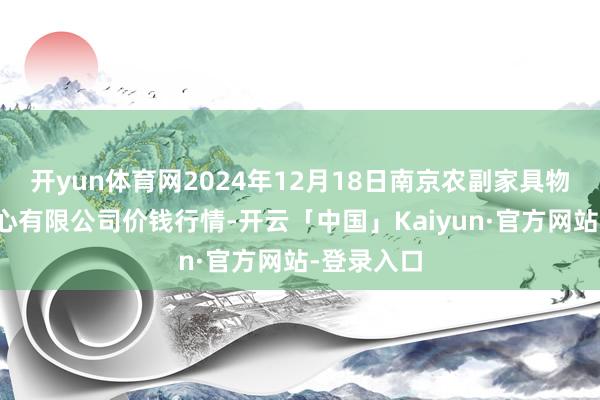 开yun体育网2024年12月18日南京农副家具物发配送中心有限公司价钱行情-开云「中国」Kaiyun·官方网站-登录入口
