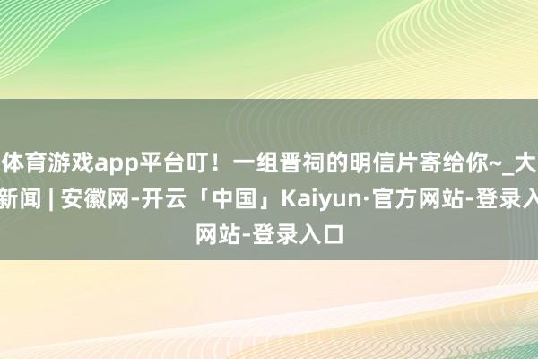 体育游戏app平台叮！一组晋祠的明信片寄给你~_大皖新闻 | 安徽网-开云「中国」Kaiyun·官方网站-登录入口