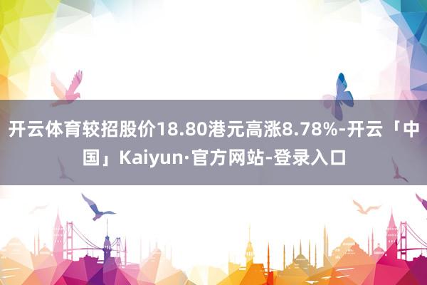 开云体育较招股价18.80港元高涨8.78%-开云「中国」Kaiyun·官方网站-登录入口